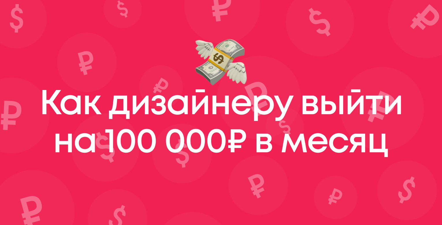 Как дизайнеру выйти на 100 000 рублей в месяц, не работая сутками